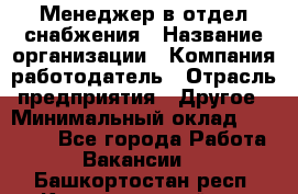 Менеджер в отдел снабжения › Название организации ­ Компания-работодатель › Отрасль предприятия ­ Другое › Минимальный оклад ­ 25 000 - Все города Работа » Вакансии   . Башкортостан респ.,Караидельский р-н